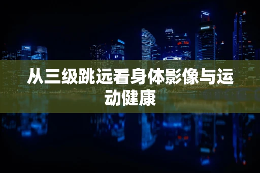 从三级跳远看身体影像与运动健康