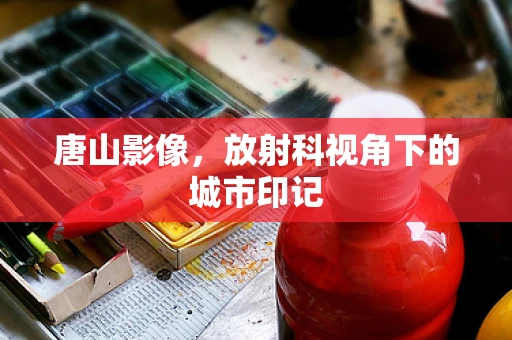 唐山影像，放射科视角下的城市印记