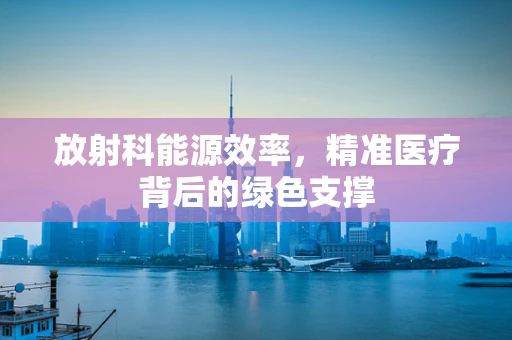 放射科能源效率，精准医疗背后的绿色支撑