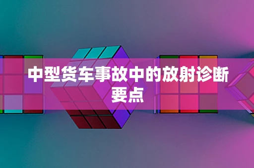 中型货车事故中的放射诊断要点