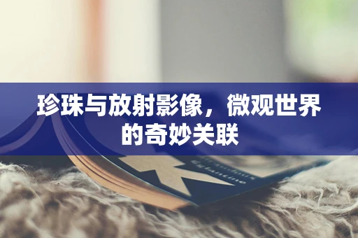 珍珠与放射影像，微观世界的奇妙关联