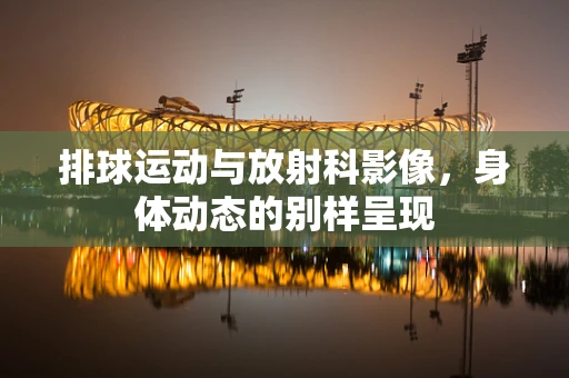 排球运动与放射科影像，身体动态的别样呈现