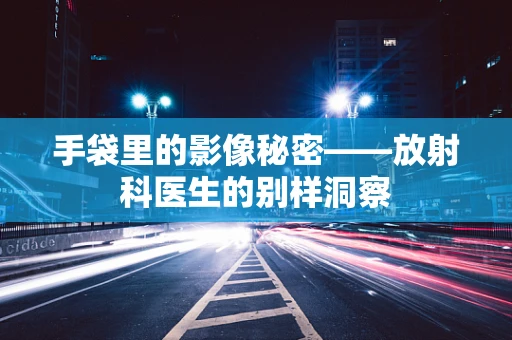 手袋里的影像秘密——放射科医生的别样洞察