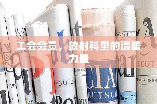 工会会员，放射科里的温暖力量