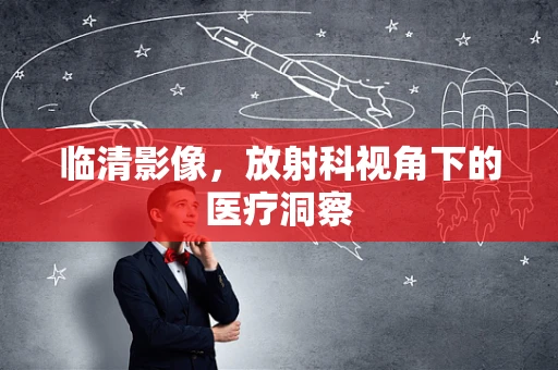 临清影像，放射科视角下的医疗洞察