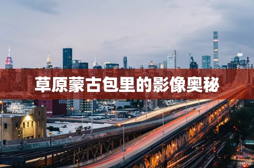 草原蒙古包里的影像奥秘