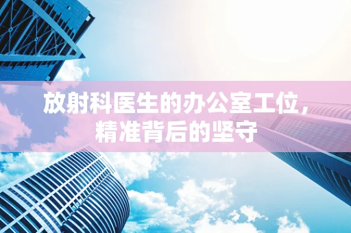 放射科医生的办公室工位，精准背后的坚守