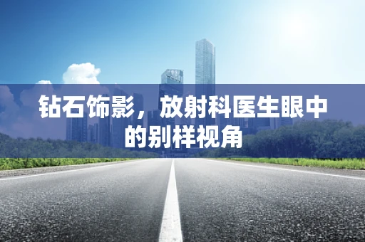 钻石饰影，放射科医生眼中的别样视角