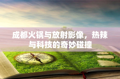 成都火锅与放射影像，热辣与科技的奇妙碰撞