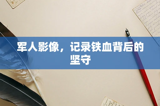 军人影像，记录铁血背后的坚守