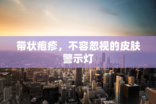 带状疱疹，不容忽视的皮肤警示灯