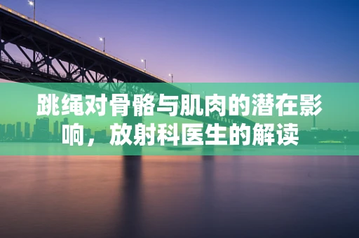 跳绳对骨骼与肌肉的潜在影响，放射科医生的解读