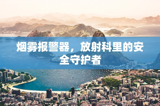 烟雾报警器，放射科里的安全守护者