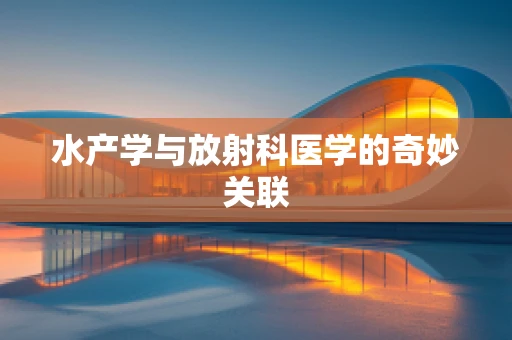 水产学与放射科医学的奇妙关联