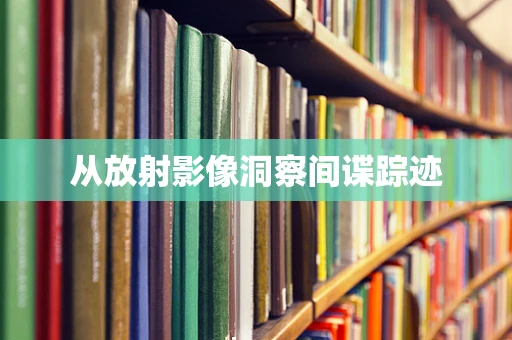 从放射影像洞察间谍踪迹