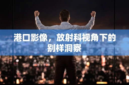 港口影像，放射科视角下的别样洞察