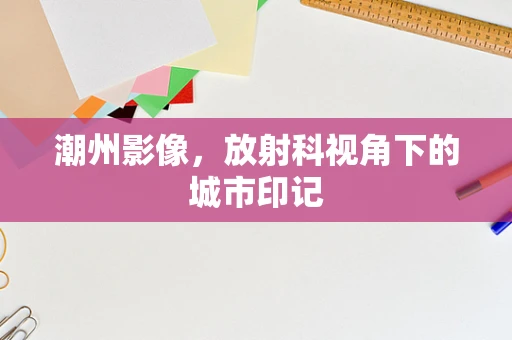 潮州影像，放射科视角下的城市印记