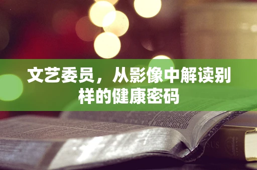 文艺委员，从影像中解读别样的健康密码