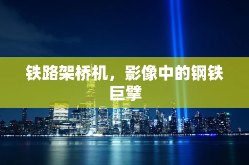 铁路架桥机，影像中的钢铁巨擘