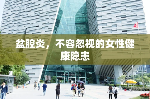 盆腔炎，不容忽视的女性健康隐患