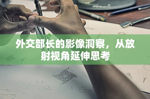 外交部长的影像洞察，从放射视角延伸思考