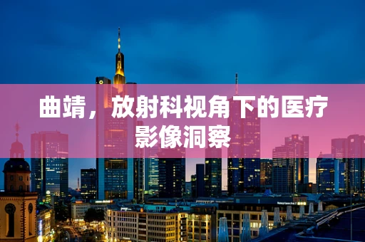 曲靖，放射科视角下的医疗影像洞察