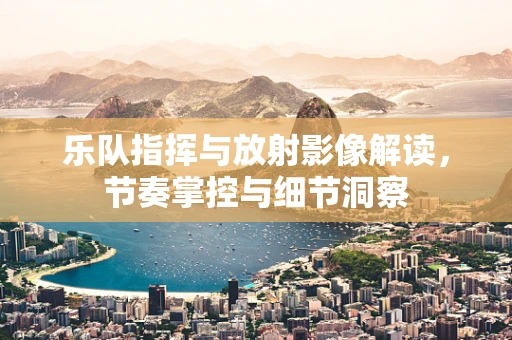 乐队指挥与放射影像解读，节奏掌控与细节洞察
