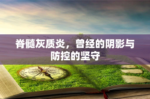 脊髓灰质炎，曾经的阴影与防控的坚守