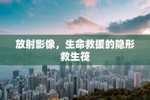 放射影像，生命救援的隐形救生筏