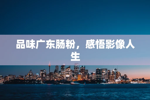 品味广东肠粉，感悟影像人生