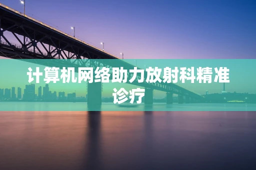 计算机网络助力放射科精准诊疗