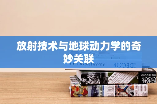 放射技术与地球动力学的奇妙关联