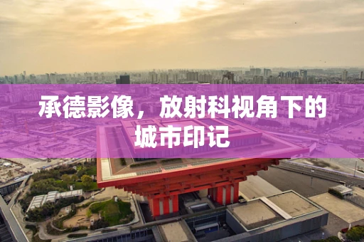 承德影像，放射科视角下的城市印记