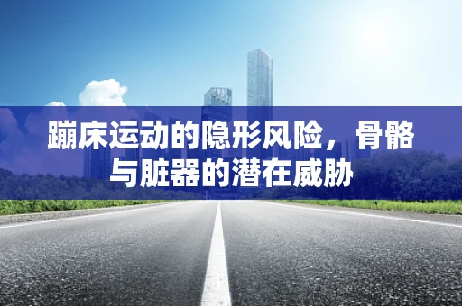 蹦床运动的隐形风险，骨骼与脏器的潜在威胁