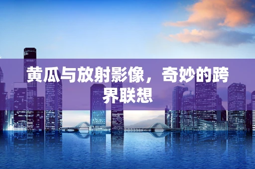 黄瓜与放射影像，奇妙的跨界联想