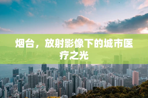 烟台，放射影像下的城市医疗之光