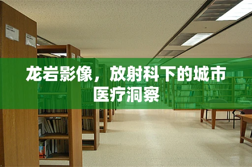 龙岩影像，放射科下的城市医疗洞察