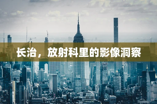 长治，放射科里的影像洞察