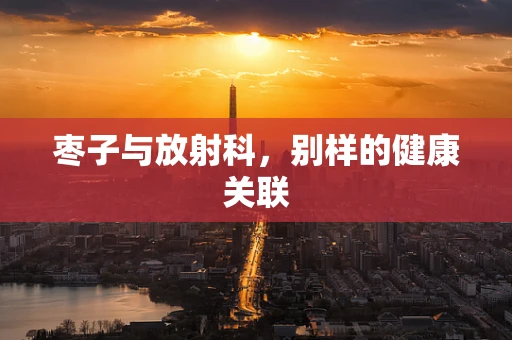 枣子与放射科，别样的健康关联