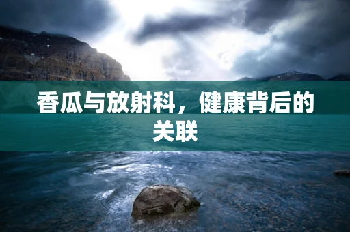 香瓜与放射科，健康背后的关联