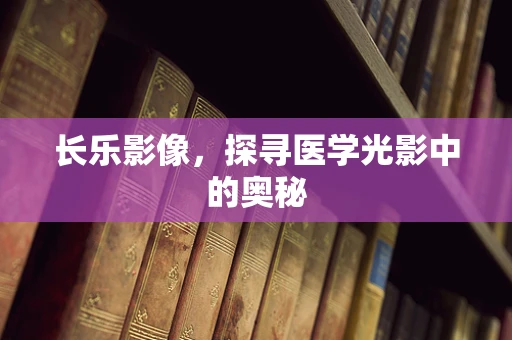 长乐影像，探寻医学光影中的奥秘