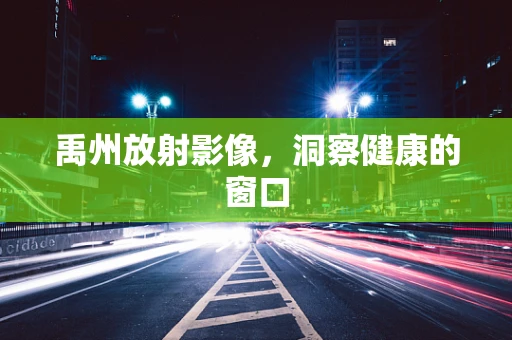 禹州放射影像，洞察健康的窗口