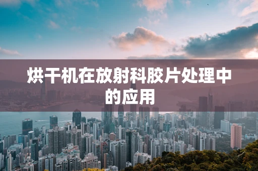 烘干机在放射科胶片处理中的应用