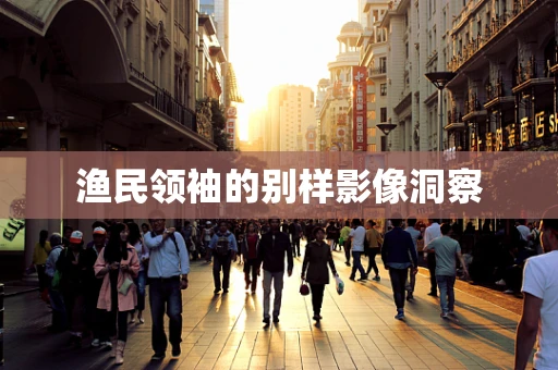 渔民领袖的别样影像洞察