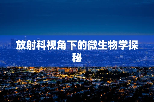 放射科视角下的微生物学探秘