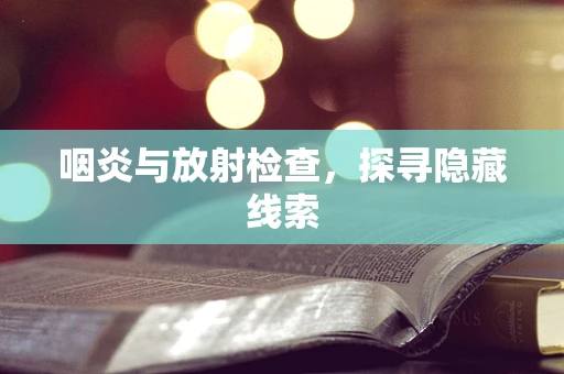 咽炎与放射检查，探寻隐藏线索