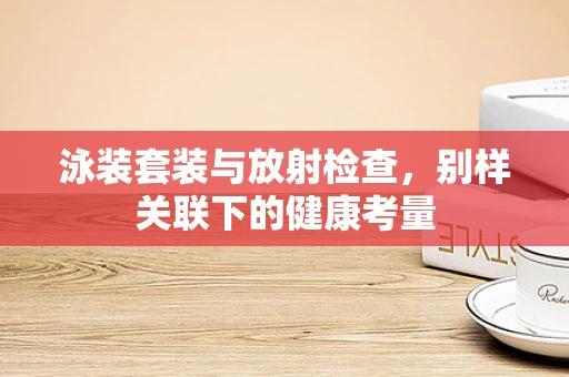泳装套装与放射检查，别样关联下的健康考量