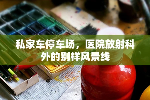 私家车停车场，医院放射科外的别样风景线