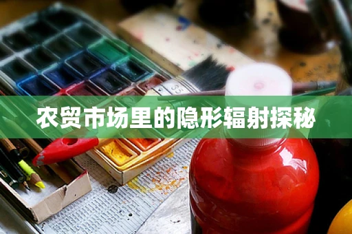 农贸市场里的隐形辐射探秘