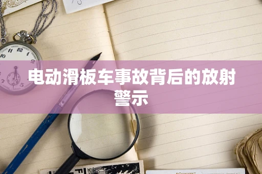 电动滑板车事故背后的放射警示